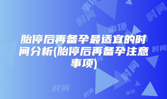 胎停后再备孕最适宜的时间分析(胎停后再备孕注意事项)