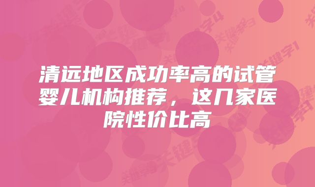 清远地区成功率高的试管婴儿机构推荐,这几家医院性价比高