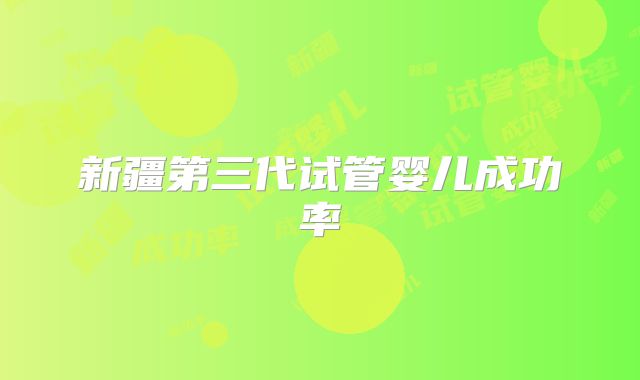 新疆第三代试管婴儿成功率