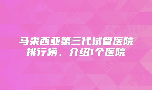 马来西亚第三代试管医院排行榜，介绍1个医院
