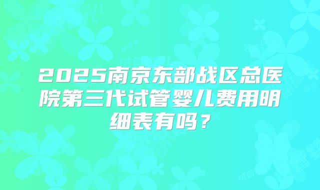 2025南京东部战区总医院第三代试管婴儿费用明细表有吗?
