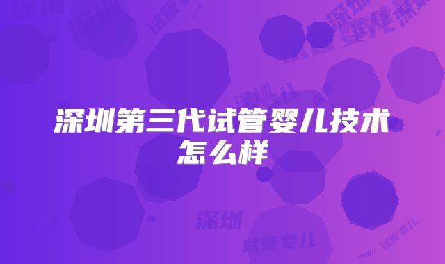 深圳第三代试管婴儿技术怎么样