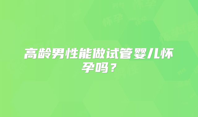 高龄男性能做试管婴儿怀孕吗？