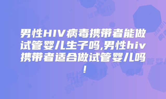 男性HIV病毒携带者能做试管婴儿生子吗,男性hiv携带者适合做试管婴儿吗！