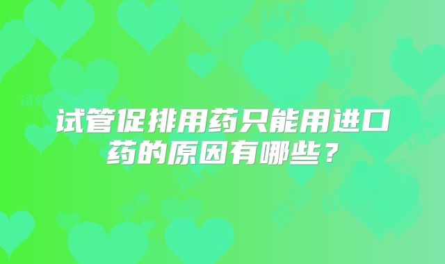 试管促排用药只能用进口药的原因有哪些？