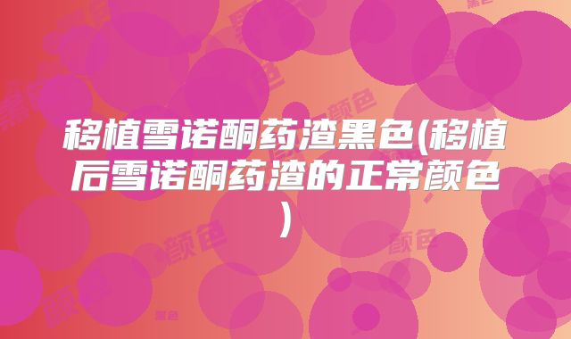 移植雪诺酮药渣黑色(移植后雪诺酮药渣的正常颜色)