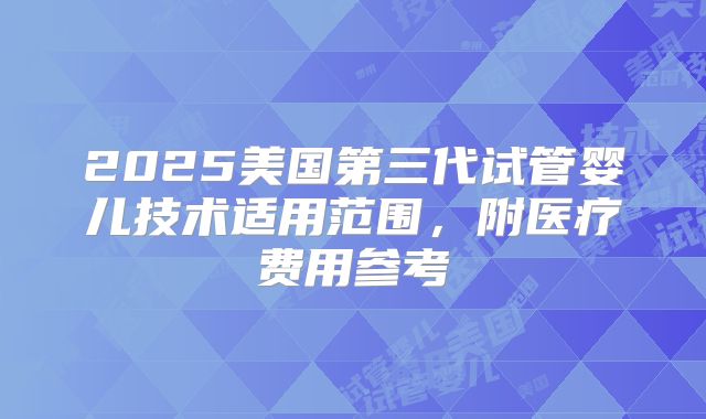 2025美国第三代试管婴儿技术适用范围，附医疗费用参考