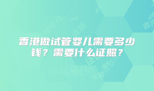 香港做试管婴儿需要多少钱？需要什么证照？