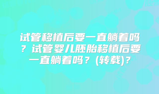 试管移植后要一直躺着吗？试管婴儿胚胎移植后要一直躺着吗？(转载)？
