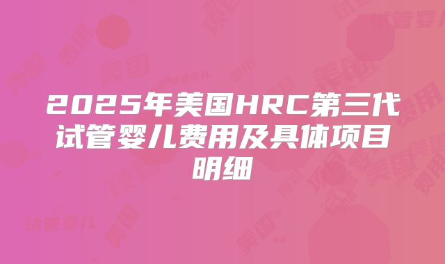2025年美国HRC第三代试管婴儿费用及具体项目明细
