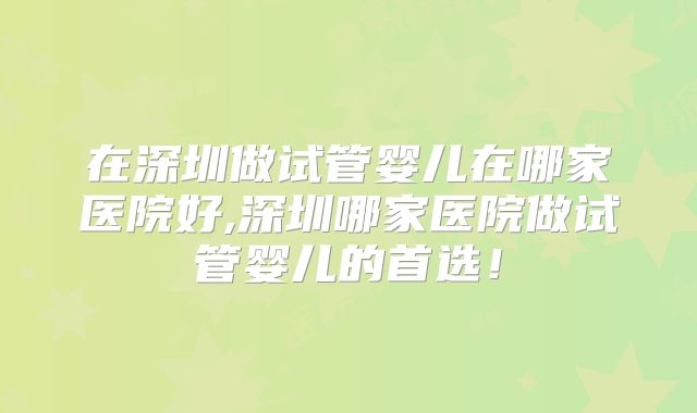 在深圳做试管婴儿在哪家医院好,深圳哪家医院做试管婴儿的首选!