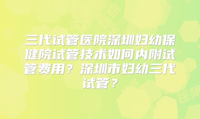 三代试管医院深圳妇幼保健院试管技术如何内附试管费用？深圳市妇幼三代试管？
