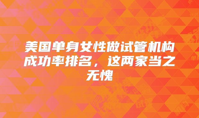 美国单身女性做试管机构成功率排名，这两家当之无愧