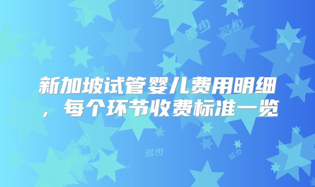 新加坡试管婴儿费用明细，每个环节收费标准一览