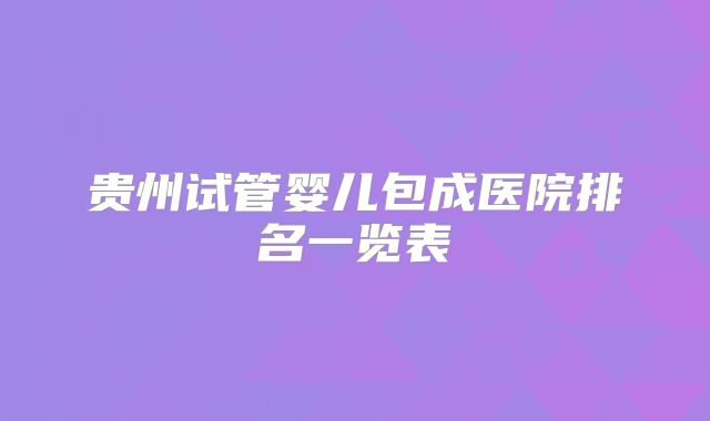 贵州试管婴儿包成医院排名一览表
