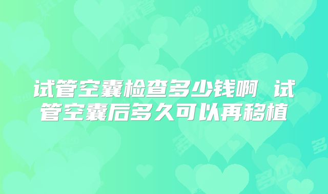 试管空囊检查多少钱啊 试管空囊后多久可以再移植