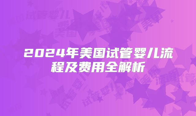 2024年美国试管婴儿流程及费用全解析