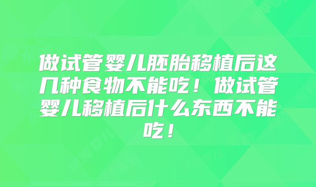 做试管婴儿胚胎移植后这几种食物不能吃！做试管婴儿移植后什么东西不能吃！