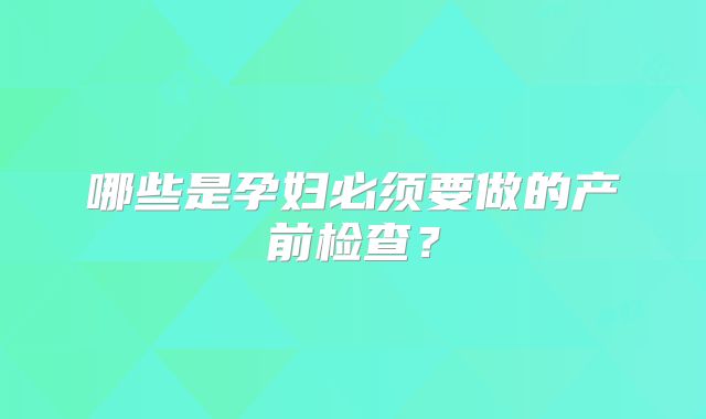 哪些是孕妇必须要做的产前检查？