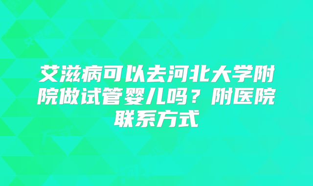 艾滋病可以去河北大学附院做试管婴儿吗？附医院联系方式