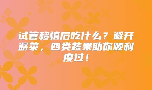 试管移植后吃什么?避开潺菜,四类蔬果助你顺利度过!