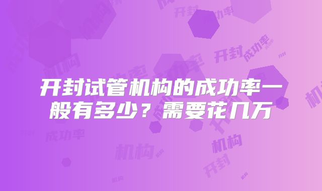 开封试管机构的成功率一般有多少？需要花几万