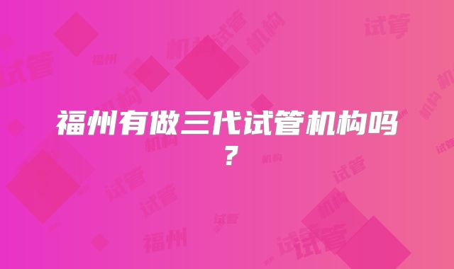 福州有做三代试管机构吗？