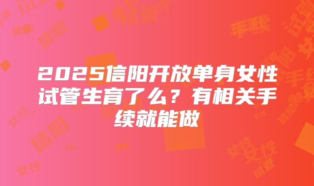 2025信阳开放单身女性试管生育了么？有相关手续就能做