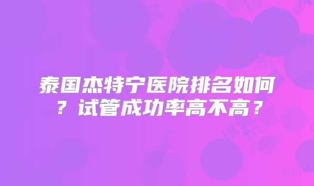 泰国杰特宁医院排名如何？试管成功率高不高？