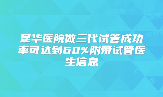 昆华医院做三代试管成功率可达到60%附带试管医生信息
