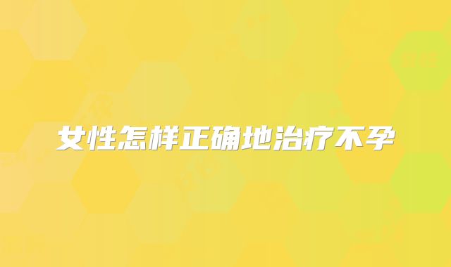 女性怎样正确地治疗不孕