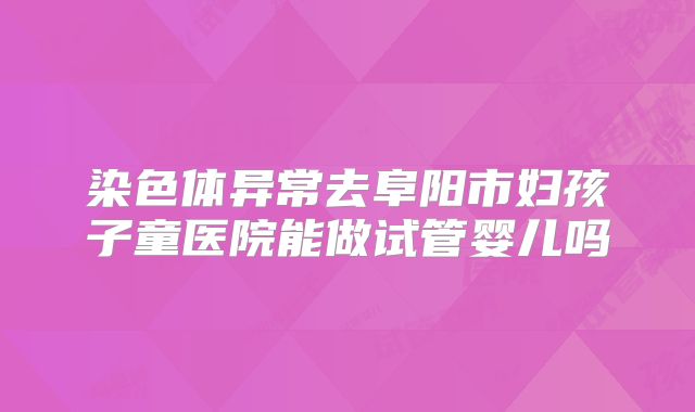 染色体异常去阜阳市妇孩子童医院能做试管婴儿吗