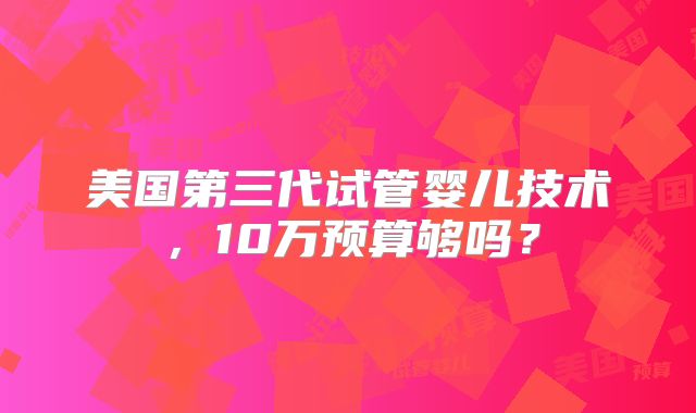 美国第三代试管婴儿技术,10万预算够吗?