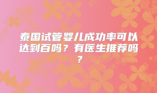 泰国试管婴儿成功率可以达到百吗?有医生推荐吗?