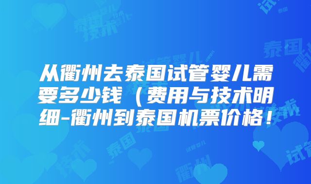从衢州去泰国试管婴儿需要多少钱（费用与技术明细-衢州到泰国机票价格！