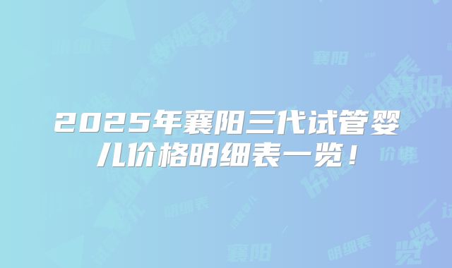 2025年襄阳三代试管婴儿价格明细表一览！