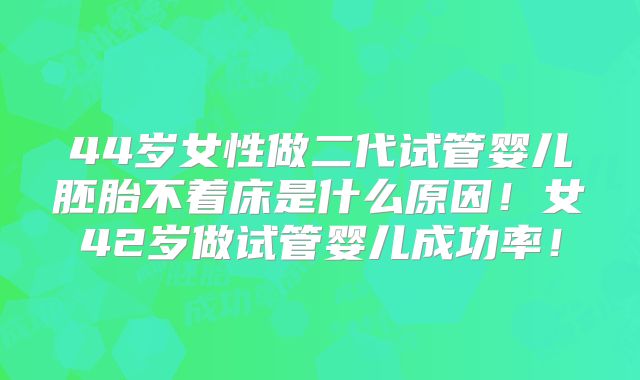 44岁女性做二代试管婴儿胚胎不着床是什么原因！女42岁做试管婴儿成功率！