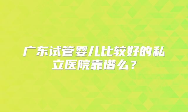 广东试管婴儿比较好的私立医院靠谱么?