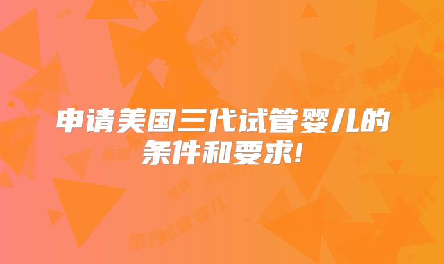申请美国三代试管婴儿的条件和要求!