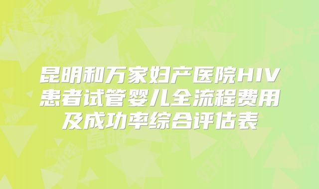 昆明和万家妇产医院HIV患者试管婴儿全流程费用及成功率综合评估表