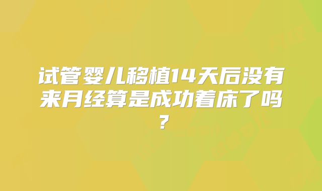 试管婴儿移植14天后没有来月经算是成功着床了吗?