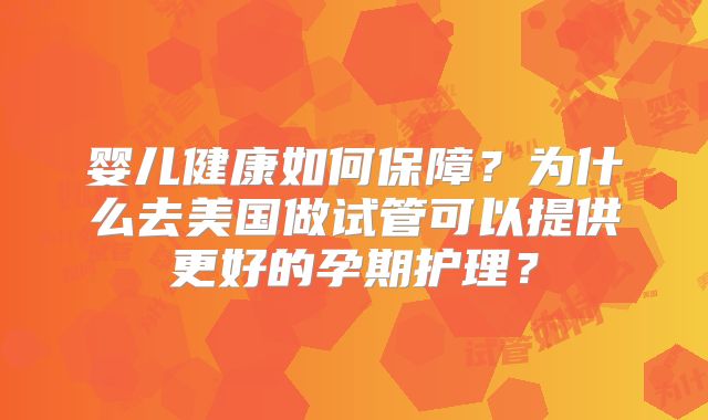 婴儿健康如何保障？为什么去美国做试管可以提供更好的孕期护理？