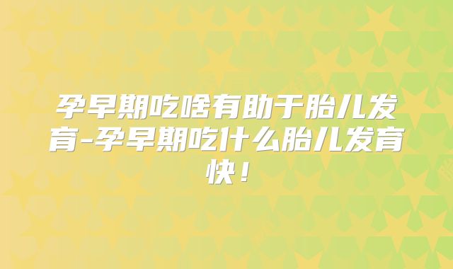 孕早期吃啥有助于胎儿发育-孕早期吃什么胎儿发育快!