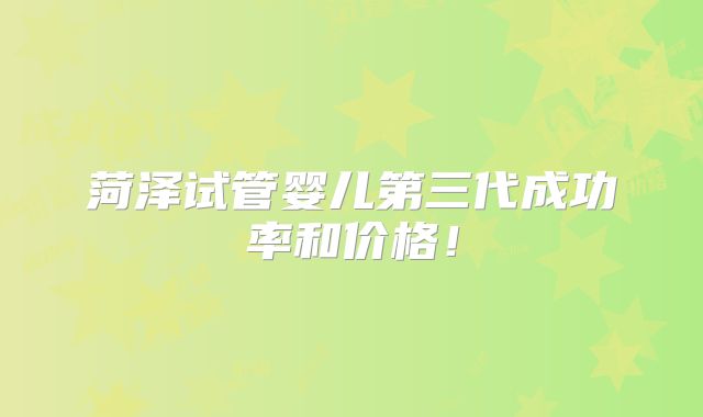 菏泽试管婴儿第三代成功率和价格!