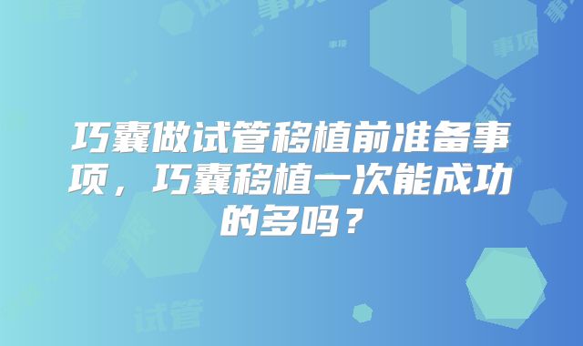 巧囊做试管移植前准备事项，巧囊移植一次能成功的多吗？