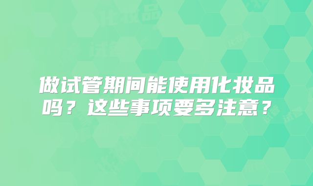 做试管期间能使用化妆品吗？这些事项要多注意？