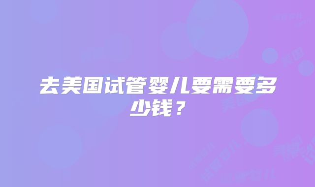 去美国试管婴儿要需要多少钱?