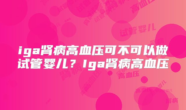 iga肾病高血压可不可以做试管婴儿？Iga肾病高血压
