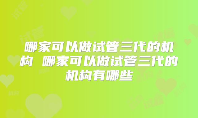 哪家可以做试管三代的机构 哪家可以做试管三代的机构有哪些