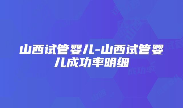 山西试管婴儿-山西试管婴儿成功率明细